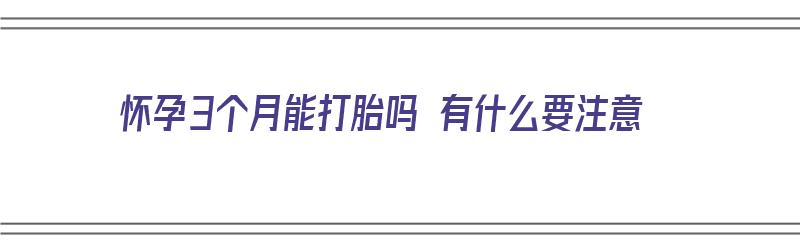 怀孕3个月能打胎吗 有什么要注意（怀孕3个月能打胎吗 有什么要注意的）