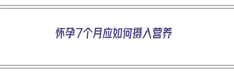 怀孕7个月应如何摄入营养（怀孕7个月应如何摄入营养呢）