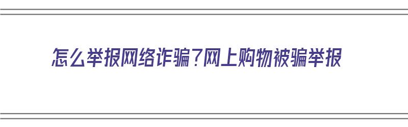 怎么举报网络诈骗？网上购物被骗举报（怎么举报网络诈骗?网上购物被骗举报了）