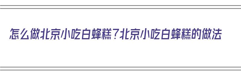 怎么做北京小吃白蜂糕？北京小吃白蜂糕的做法（白蜂糕的做法图片）