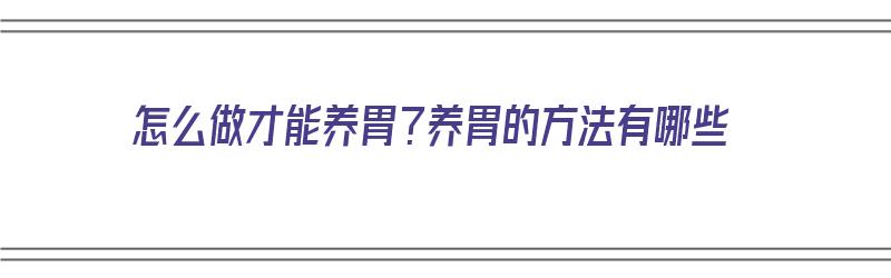 怎么做才能养胃？养胃的方法有哪些（怎么做才能养胃?养胃的方法有哪些呢）