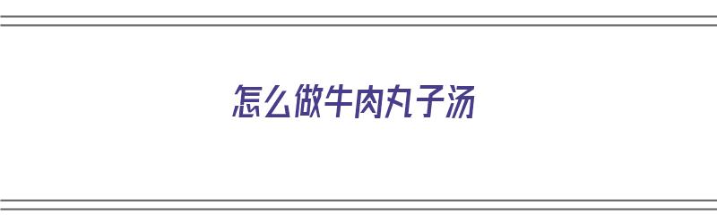 怎么做牛肉丸子汤（怎么做牛肉丸子汤丸子又嫩又滑）