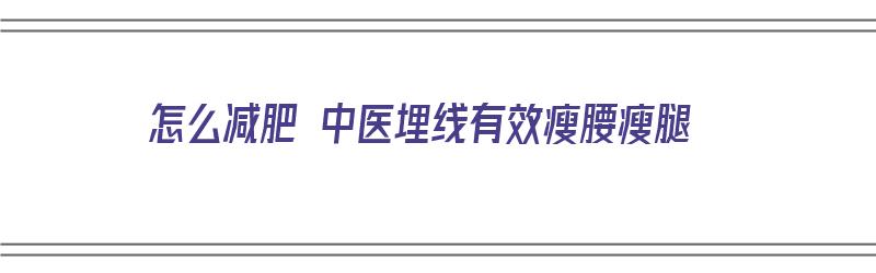 怎么减肥 中医埋线有效瘦腰瘦腿（怎么减肥 中医埋线有效瘦腰瘦腿呢）