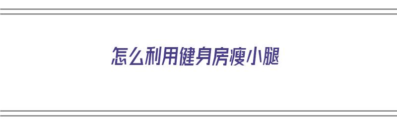 怎么利用健身房瘦小腿（怎么利用健身房瘦小腿呢）