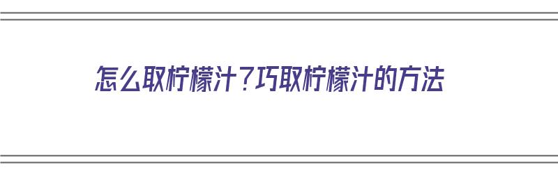 怎么取柠檬汁？巧取柠檬汁的方法（怎么取柠檬汁?巧取柠檬汁的方法图片）