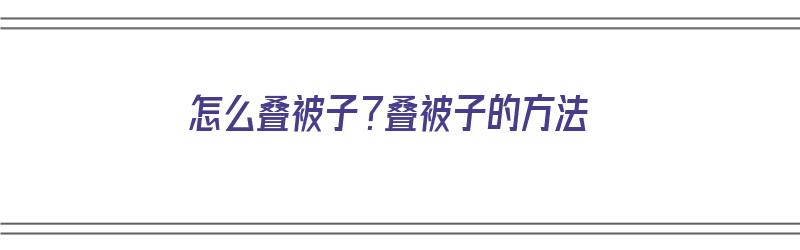 怎么叠被子？叠被子的方法（怎么叠被子?叠被子的方法视频）