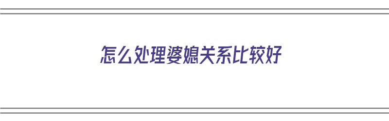 怎么处理婆媳关系比较好（怎么处理婆媳关系比较好呢）