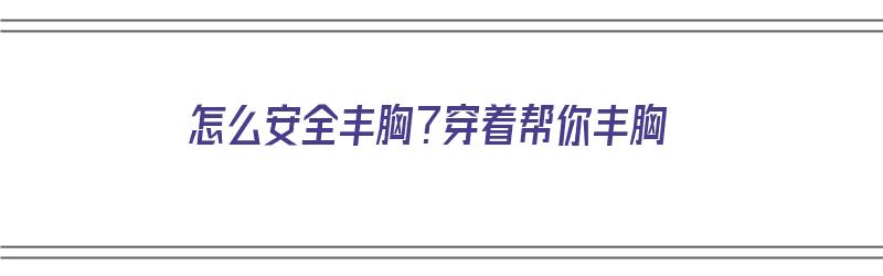 怎么安全丰胸？穿着帮你丰胸（怎么安全丰胸?穿着帮你丰胸的衣服）