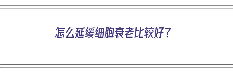 怎么延缓细胞衰老比较好？（怎么延缓细胞衰老比较好的方法）