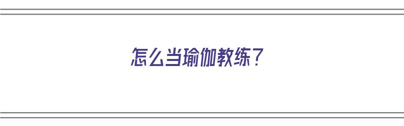 怎么当瑜伽教练？（怎么当瑜伽教练要考什么证）