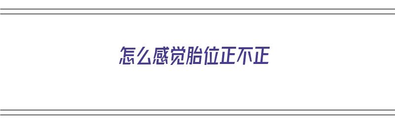 怎么感觉胎位正不正（怎么感觉胎位正不正确）