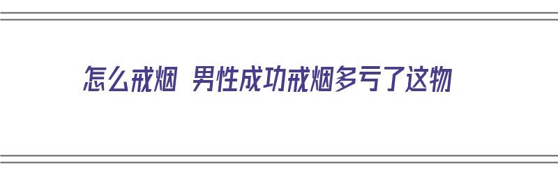 怎么戒烟 男性成功戒烟多亏了这物（男性如何戒烟）