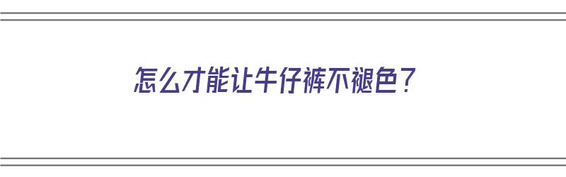 怎么才能让牛仔裤不褪色？（怎么才能让牛仔裤不褪色）