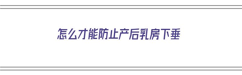 怎么才能防止产后乳房下垂（怎么才能防止产后乳房下垂呢）