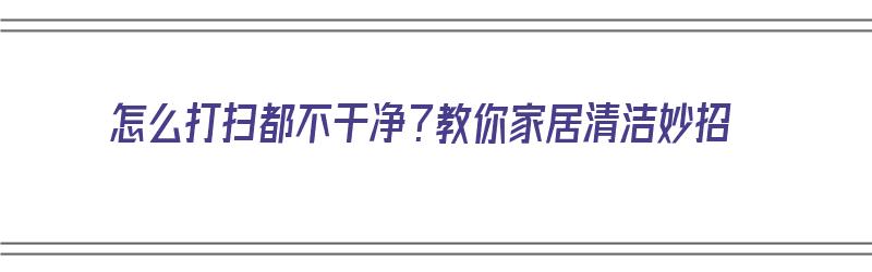 怎么打扫都不干净？教你家居清洁妙招（怎么打扫都不干净?教你家居清洁妙招）