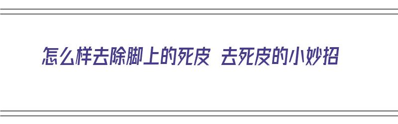 怎么样去除脚上的死皮 去死皮的小妙招（快速去除脚上死皮的小妙招）