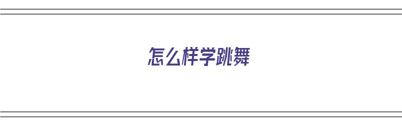 怎么样学跳舞（怎么样学跳舞学得快）