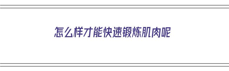 怎么样才能快速锻炼肌肉呢（怎么样才能快速锻炼肌肉呢视频）