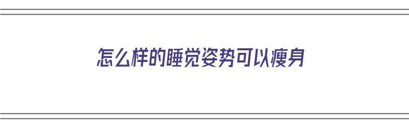 怎么样的睡觉姿势可以瘦身（怎样的睡觉姿势能瘦身）