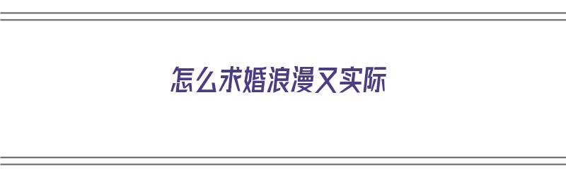 怎么求婚浪漫又实际（怎么求婚浪漫又实际呢）