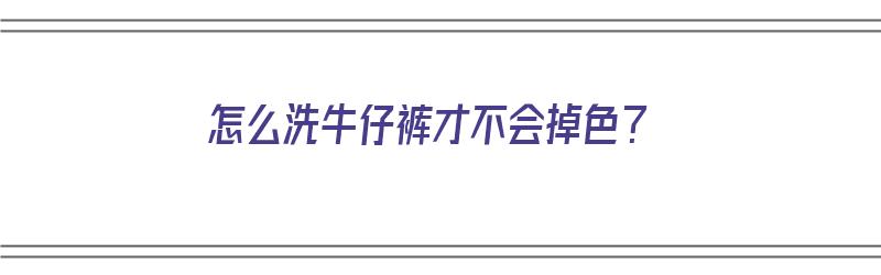 怎么洗牛仔裤才不会掉色？（怎么洗牛仔裤才不会掉色）