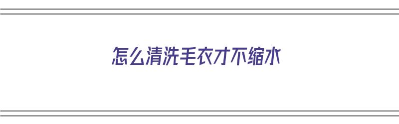 怎么清洗毛衣才不缩水（怎么清洗毛衣才不缩水呢）