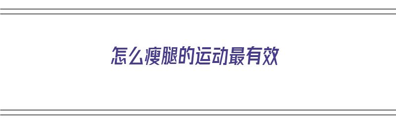 怎么瘦腿的运动最有效（怎么瘦腿的运动最有效视频）