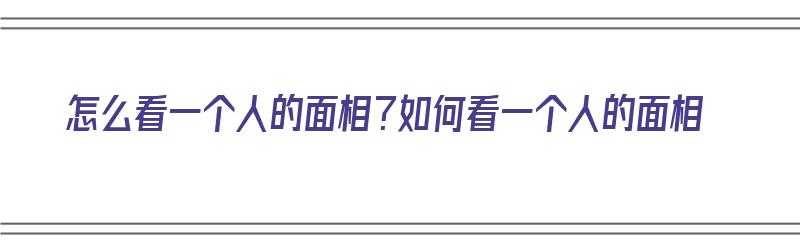 怎么看一个人的面相？如何看一个人的面相（怎么看一个人的面相?如何看一个人的面相呢）