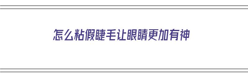 怎么粘假睫毛让眼睛更加有神（怎么粘假睫毛让眼睛更加有神气）