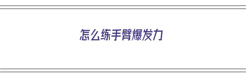 怎么练手臂爆发力（怎么练手臂爆发力和速度）