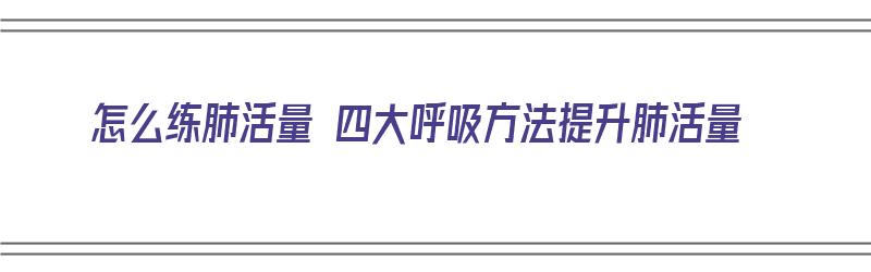 怎么练肺活量 四大呼吸方法提升肺活量（怎么练肺活量 四大呼吸方法提升肺活量呢）