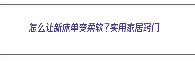 怎么让新床单变柔软？实用家居窍门（怎么让新床单变柔软?实用家居窍门视频）