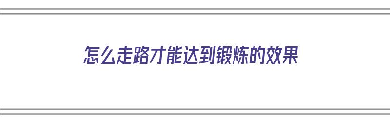 怎么走路才能达到锻炼的效果（怎么走路才能达到锻炼的效果呢）