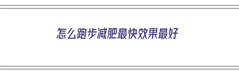 怎么跑步减肥最快效果最好（怎么跑步减肥最快效果最好视频）