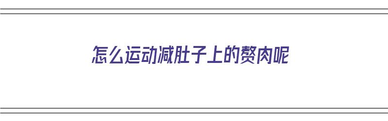 怎么运动减肚子上的赘肉呢（怎么运动减肚子上的赘肉呢视频）