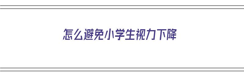 怎么避免小学生视力下降（怎样防止小学生近视度数上升）