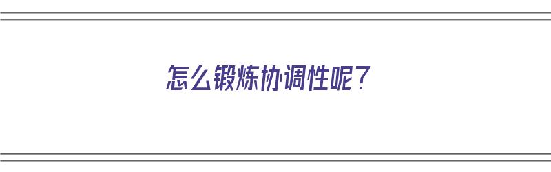 怎么锻炼协调性呢？（怎么锻炼协调性的方法）