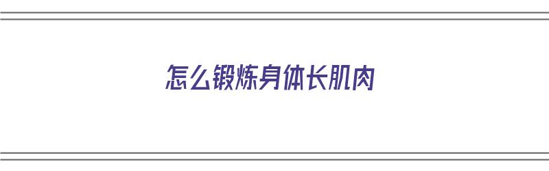 怎么锻炼身体长肌肉（怎么锻炼身体长肌肉最快）