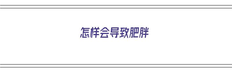 怎样会导致肥胖（怎样会导致肥胖?）