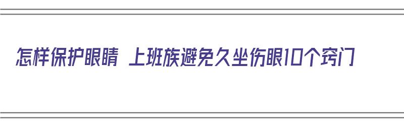 怎样保护眼睛 上班族避免久坐伤眼10个窍门（平时如何保护眼睛）