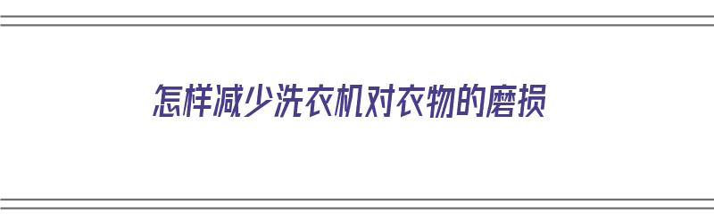 怎样减少洗衣机对衣物的磨损（怎样减少洗衣机对衣物的磨损呢）