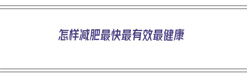 怎样减肥最快最有效最健康（怎样减肥最快最有效最健康的运动）