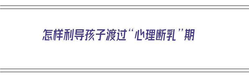 怎样利导孩子渡过“心理断乳”期（怎样帮孩子度过心理断乳期）