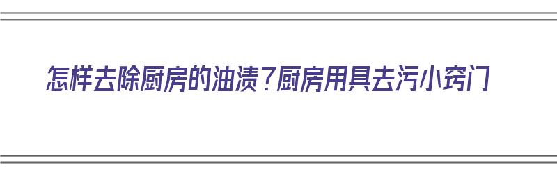 怎样去除厨房的油渍？厨房用具去污小窍门（怎样去除厨房的油渍?厨房用具去污小窍门）