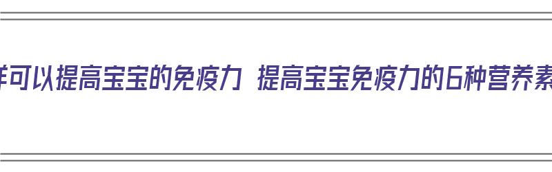 怎样可以提高宝宝的免疫力 提高宝宝免疫力的6种营养素（如何提高宝宝的免疫力?）