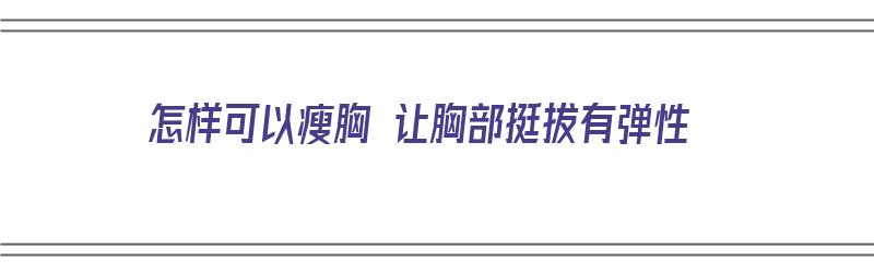 怎样可以瘦胸 让胸部挺拔有弹性（怎么能瘦胸让胸变小点）