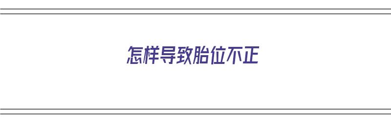 怎样导致胎位不正（怎样导致胎位不正的原因）