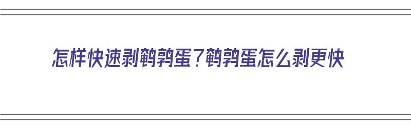 怎样快速剥鹌鹑蛋？鹌鹑蛋怎么剥更快（怎样快速剥鹌鹑蛋?鹌鹑蛋怎么剥更快呢）