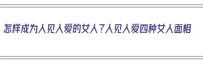 怎样成为人见人爱的女人？人见人爱四种女人面相（人见人爱女生特点）