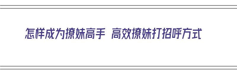 怎样成为撩妹高手 高效撩妹打招呼方式（怎样成为撩妹高手 高效撩妹打招呼方式呢）